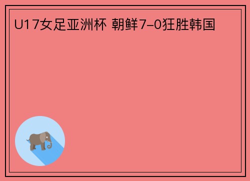 U17女足亚洲杯 朝鲜7-0狂胜韩国